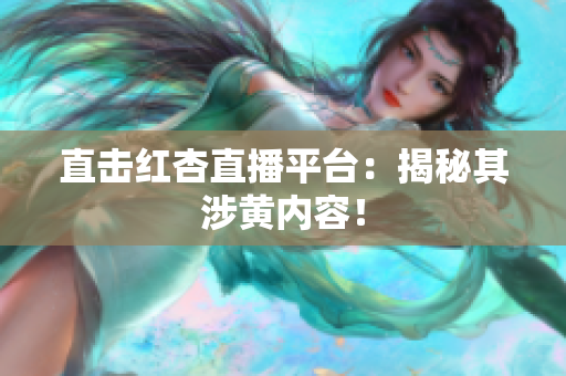 直击红杏直播平台：揭秘其涉黄内容！