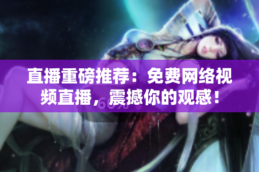 直播重磅推荐：免费网络视频直播，震撼你的观感！