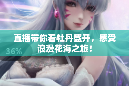 直播带你看牡丹盛开，感受浪漫花海之旅！