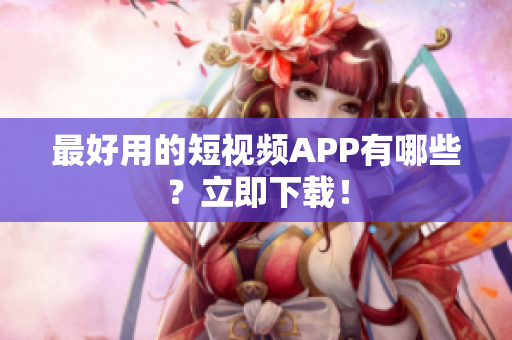 最好用的短视频APP有哪些？立即下载！