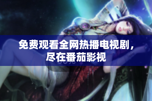 免费观看全网热播电视剧，尽在番茄影视
