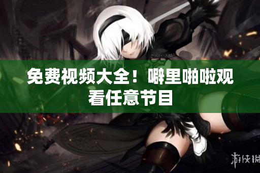 免费视频大全！噼里啪啦观看任意节目