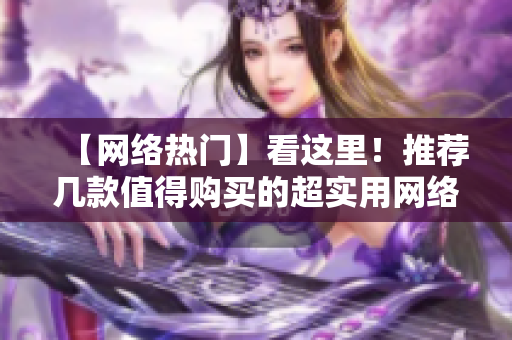 【网络热门】看这里！推荐几款值得购买的超实用网络办公好物！
