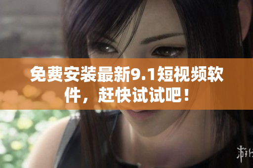 免费安装最新9.1短视频软件，赶快试试吧！