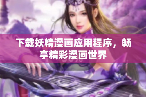 下载妖精漫画应用程序，畅享精彩漫画世界