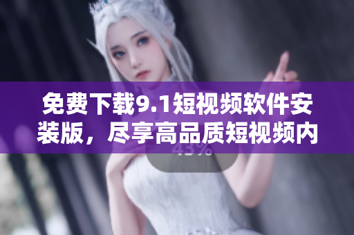 免费下载9.1短视频软件安装版，尽享高品质短视频内容。