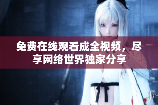 免费在线观看成全视频，尽享网络世界独家分享