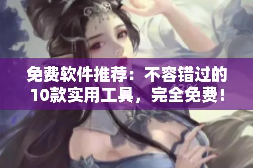 免费软件推荐：不容错过的10款实用工具，完全免费！