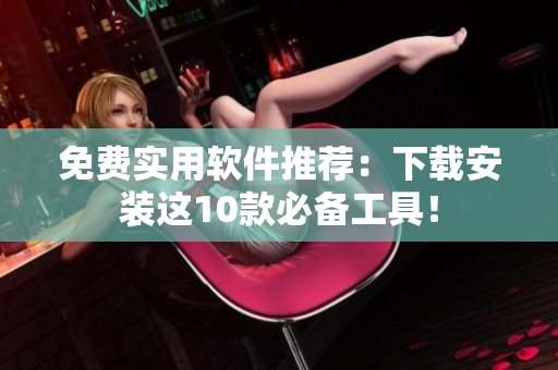 免费实用软件推荐：下载安装这10款必备工具！