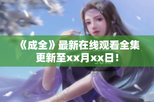 《成全》最新在线观看全集更新至xx月xx日！