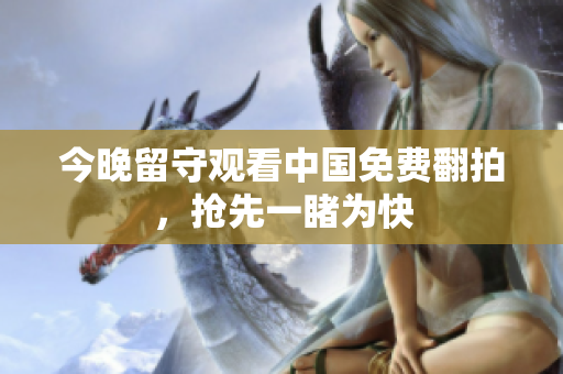 今晚留守观看中国免费翻拍，抢先一睹为快