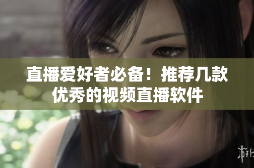 直播爱好者必备！推荐几款优秀的视频直播软件