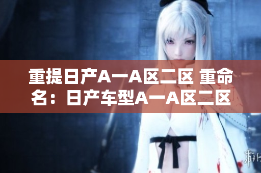重提日产A一A区二区 重命名：日产车型A一A区二区介绍
