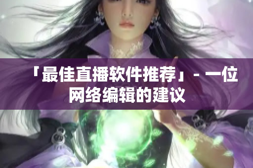 「最佳直播软件推荐」- 一位网络编辑的建议