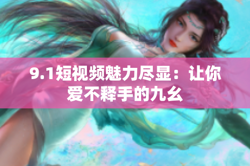 9.1短视频魅力尽显：让你爱不释手的九幺