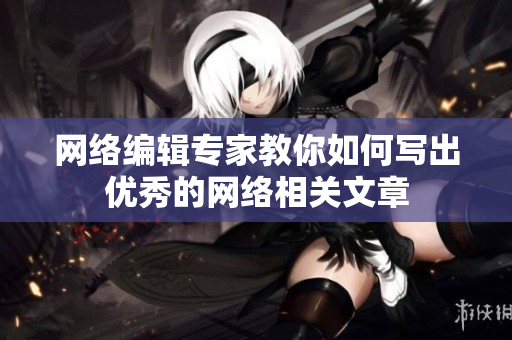 网络编辑专家教你如何写出优秀的网络相关文章
