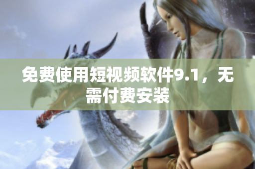 免费使用短视频软件9.1，无需付费安装