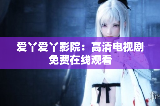 爱丫爱丫影院：高清电视剧免费在线观看