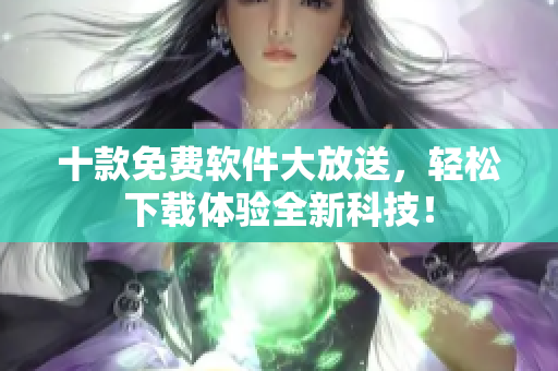 十款免费软件大放送，轻松下载体验全新科技！
