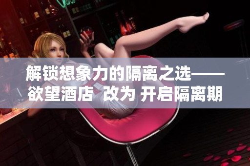 解锁想象力的隔离之选——欲望酒店  改为 开启隔离期的性感之旅——欲望酒店
