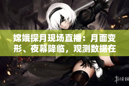 嫦娥探月现场直播：月面变形、夜幕降临，观测数据在线传输