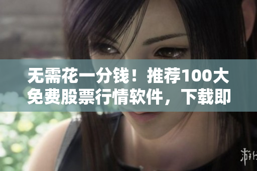 无需花一分钱！推荐100大免费股票行情软件，下载即用！