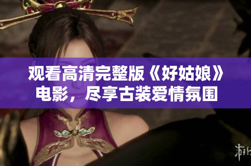 观看高清完整版《好姑娘》电影，尽享古装爱情氛围