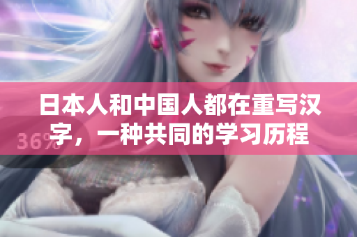 日本人和中国人都在重写汉字，一种共同的学习历程