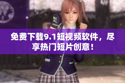 免费下载9.1短视频软件，尽享热门短片创意！
