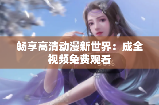 畅享高清动漫新世界：成全视频免费观看