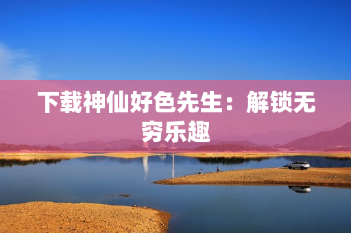 下载神仙好色先生：解锁无穷乐趣