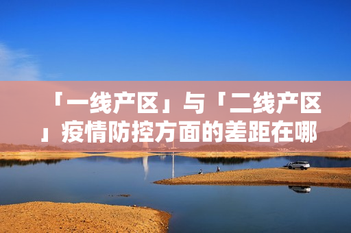 「一线产区」与「二线产区」疫情防控方面的差距在哪？