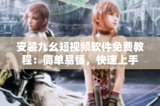 安装九幺短视频软件免费教程：简单易懂，快速上手