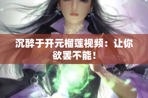 沉醉于开元榴莲视频：让你欲罢不能！