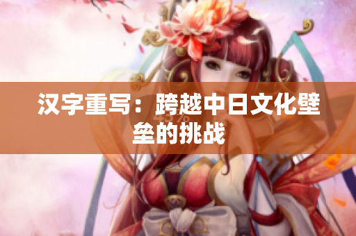 汉字重写：跨越中日文化壁垒的挑战