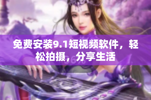 免费安装9.1短视频软件，轻松拍摄，分享生活