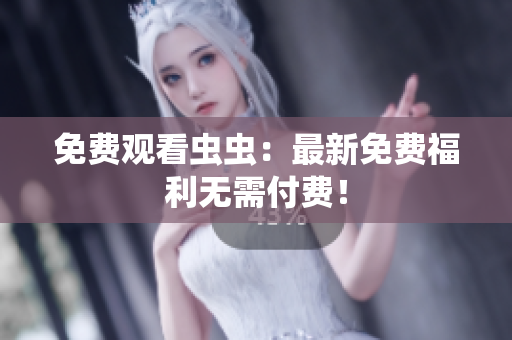 免费观看虫虫：最新免费福利无需付费！