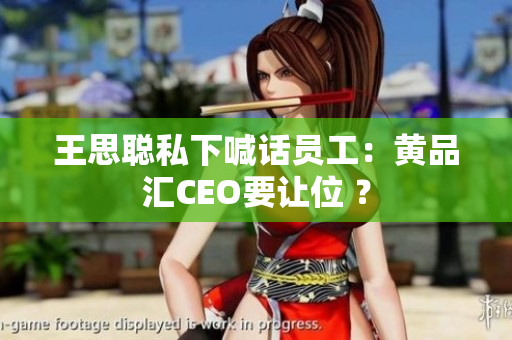 王思聪私下喊话员工：黄品汇CEO要让位 ？