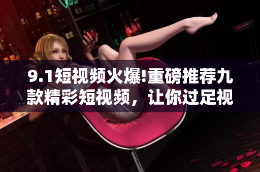 9.1短视频火爆!重磅推荐九款精彩短视频，让你过足视听享受