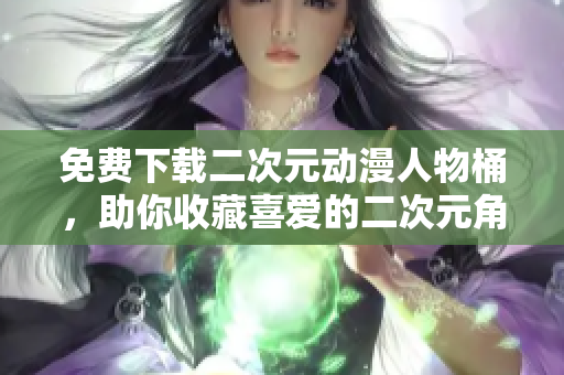 免费下载二次元动漫人物桶，助你收藏喜爱的二次元角色