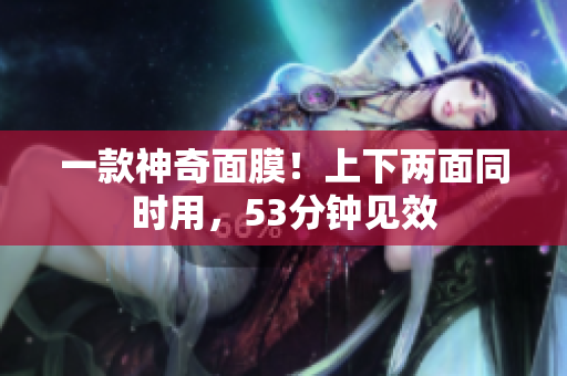 一款神奇面膜！上下两面同时用，53分钟见效