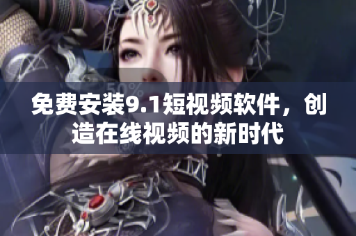 免费安装9.1短视频软件，创造在线视频的新时代