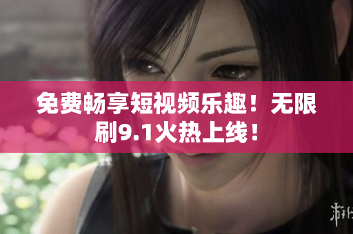 免费畅享短视频乐趣！无限刷9.1火热上线！