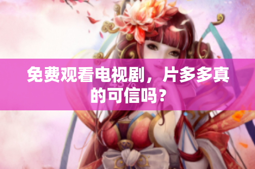 免费观看电视剧，片多多真的可信吗？