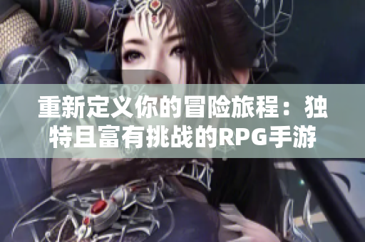重新定义你的冒险旅程：独特且富有挑战的RPG手游
