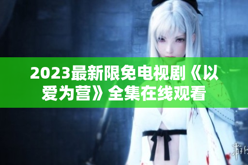 2023最新限免电视剧《以爱为营》全集在线观看