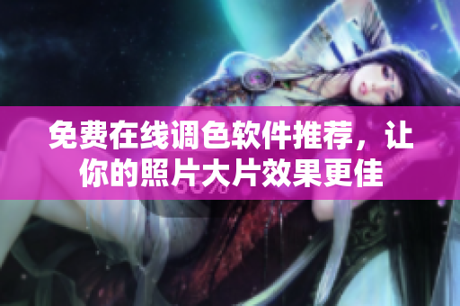 免费在线调色软件推荐，让你的照片大片效果更佳