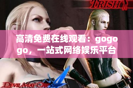 高清免费在线观看：gogogo，一站式网络娱乐平台