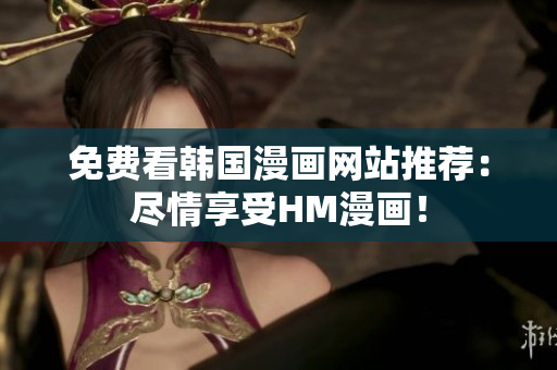 免费看韩国漫画网站推荐：尽情享受HM漫画！