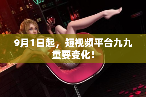 9月1日起，短视频平台九九重要变化！